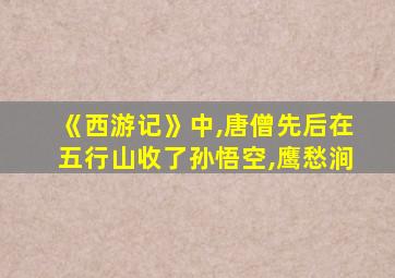 《西游记》中,唐僧先后在五行山收了孙悟空,鹰愁涧