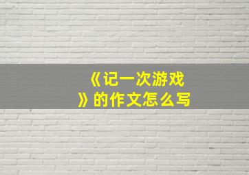 《记一次游戏》的作文怎么写