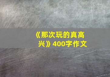 《那次玩的真高兴》400字作文