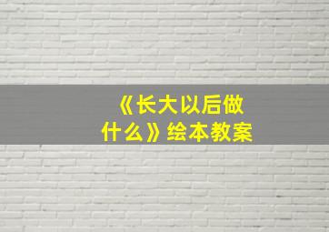 《长大以后做什么》绘本教案