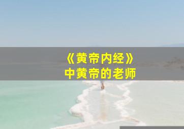 《黄帝内经》中黄帝的老师