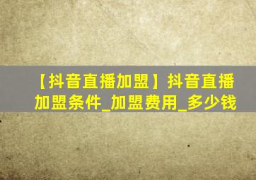 【抖音直播加盟】抖音直播加盟条件_加盟费用_多少钱