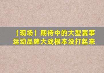 【现场】期待中的大型赛事运动品牌大战根本没打起来