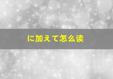 に加えて怎么读