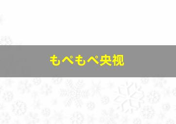 もぺもぺ央视