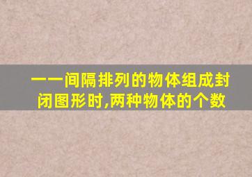 一一间隔排列的物体组成封闭图形时,两种物体的个数