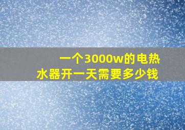 一个3000w的电热水器开一天需要多少钱