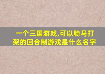 一个三国游戏,可以骑马打架的回合制游戏是什么名字