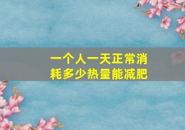 一个人一天正常消耗多少热量能减肥