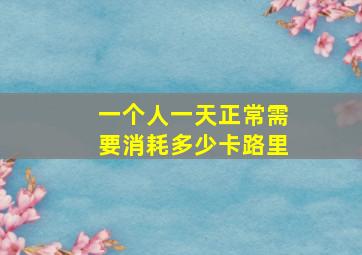 一个人一天正常需要消耗多少卡路里