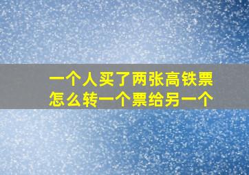 一个人买了两张高铁票怎么转一个票给另一个