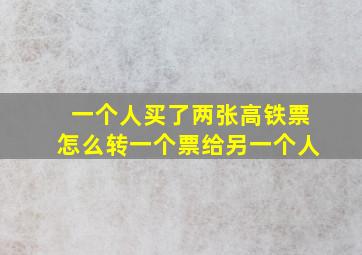 一个人买了两张高铁票怎么转一个票给另一个人