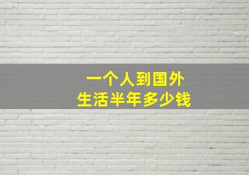 一个人到国外生活半年多少钱