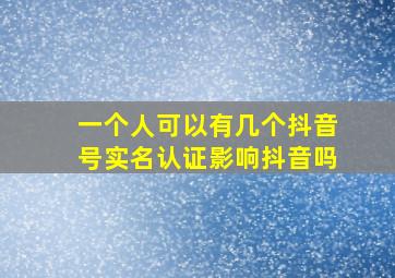 一个人可以有几个抖音号实名认证影响抖音吗