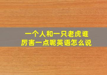 一个人和一只老虎谁厉害一点呢英语怎么说