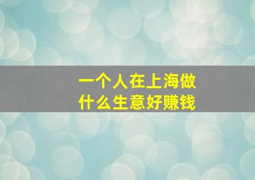 一个人在上海做什么生意好赚钱