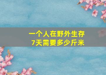 一个人在野外生存7天需要多少斤米