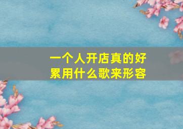 一个人开店真的好累用什么歌来形容