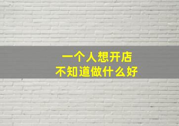 一个人想开店不知道做什么好