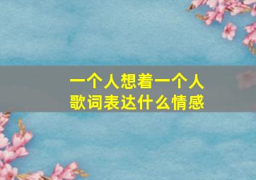 一个人想着一个人歌词表达什么情感