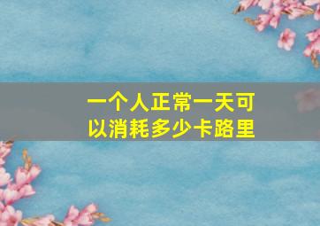 一个人正常一天可以消耗多少卡路里