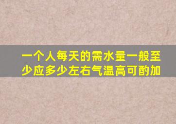 一个人每天的需水量一般至少应多少左右气温高可酌加