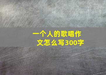 一个人的歌唱作文怎么写300字