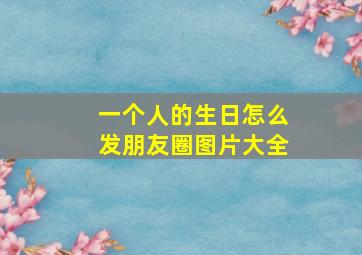 一个人的生日怎么发朋友圈图片大全