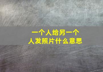 一个人给另一个人发照片什么意思