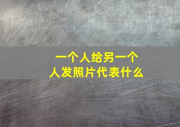 一个人给另一个人发照片代表什么