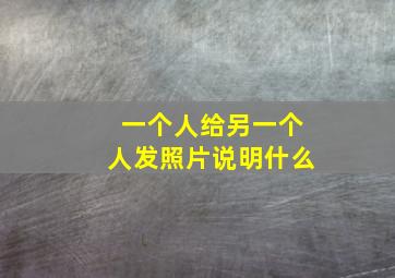 一个人给另一个人发照片说明什么