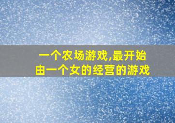 一个农场游戏,最开始由一个女的经营的游戏