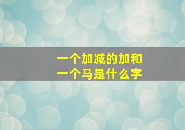 一个加减的加和一个马是什么字