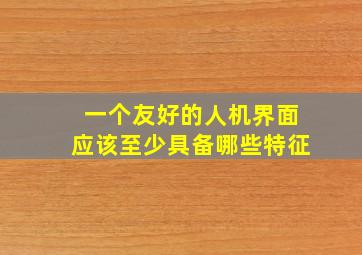 一个友好的人机界面应该至少具备哪些特征