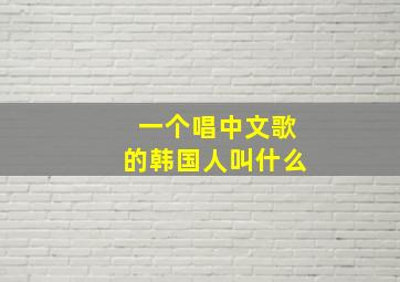 一个唱中文歌的韩国人叫什么