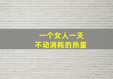 一个女人一天不动消耗的热量