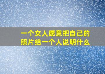 一个女人愿意把自己的照片给一个人说明什么