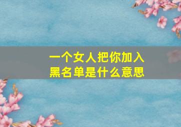 一个女人把你加入黑名单是什么意思