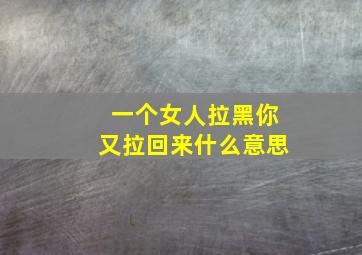 一个女人拉黑你又拉回来什么意思