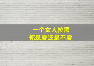 一个女人拉黑你是爱还是不爱