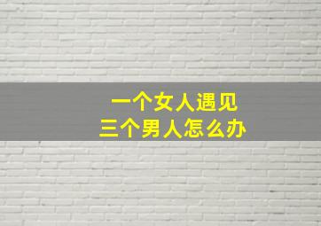 一个女人遇见三个男人怎么办