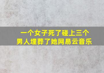 一个女子死了碰上三个男人埋葬了她网易云音乐