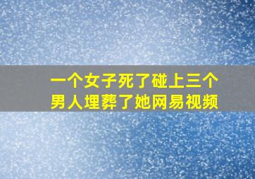 一个女子死了碰上三个男人埋葬了她网易视频