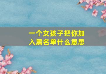 一个女孩子把你加入黑名单什么意思