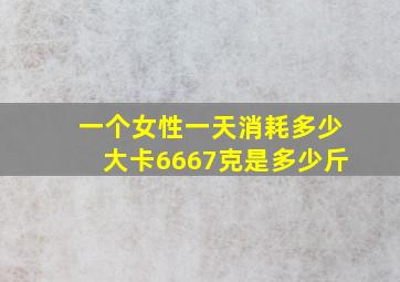 一个女性一天消耗多少大卡6667克是多少斤