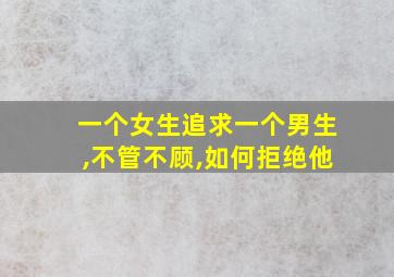 一个女生追求一个男生,不管不顾,如何拒绝他