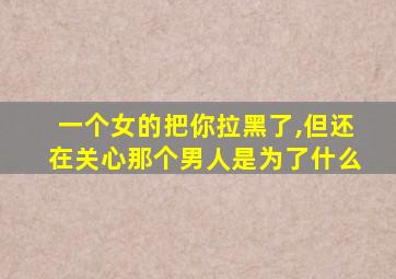 一个女的把你拉黑了,但还在关心那个男人是为了什么