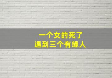 一个女的死了遇到三个有缘人