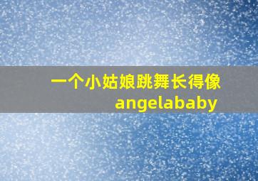 一个小姑娘跳舞长得像angelababy