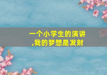 一个小学生的演讲,我的梦想是发财